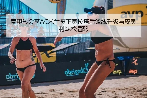 意甲转会窗AC米兰签下莫拉塔后锋线升级与皮奥利战术适配
